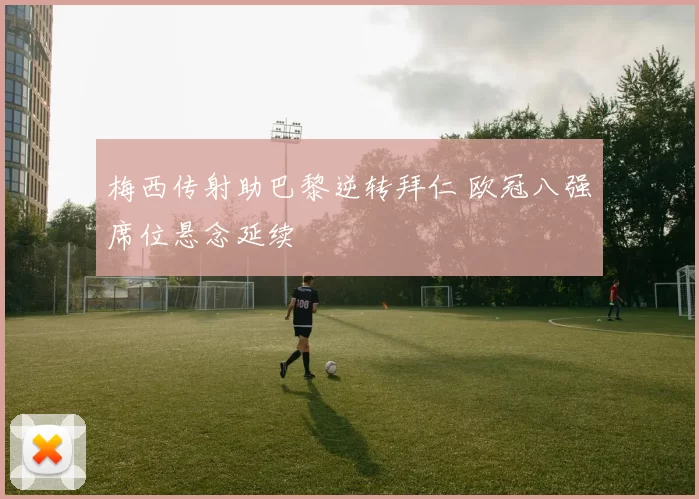 梅西传射助巴黎逆转拜仁 欧冠八强席位悬念延续