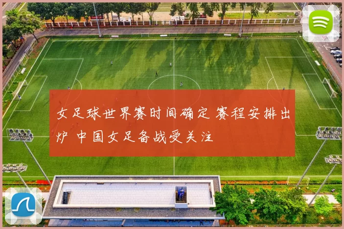 女足球世界赛时间确定 赛程安排出炉 中国女足备战受关注