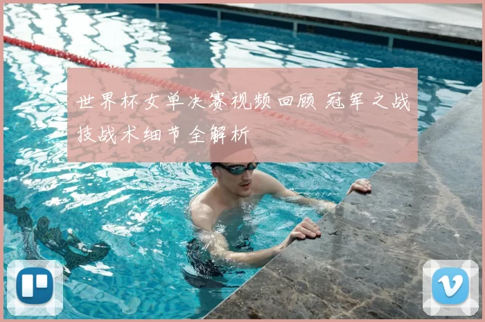 世界杯女单决赛视频回顾 冠军之战技战术细节全解析