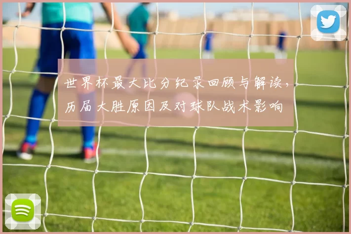 世界杯最大比分纪录回顾与解读，历届大胜原因及对球队战术影响