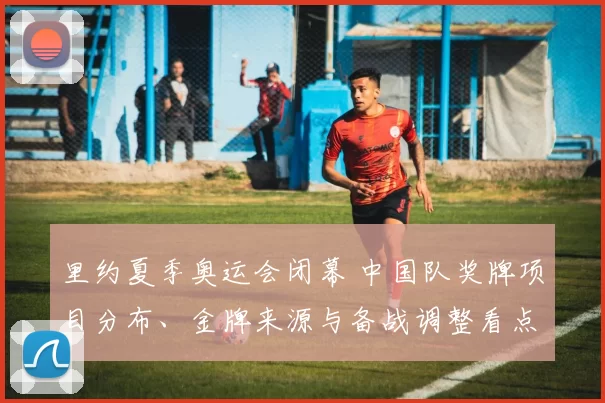里约夏季奥运会闭幕 中国队奖牌项目分布、金牌来源与备战调整看点