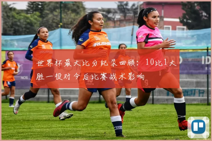 世界杯最大比分纪录回顾：10比1大胜一役对今后比赛战术影响