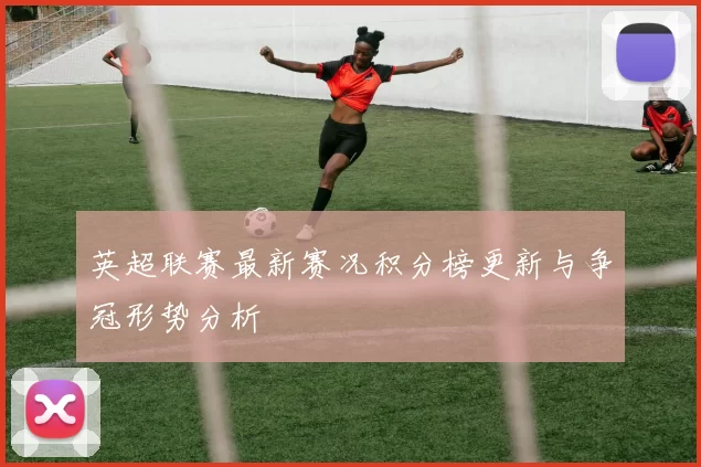 英超联赛最新赛况积分榜更新与争冠形势分析