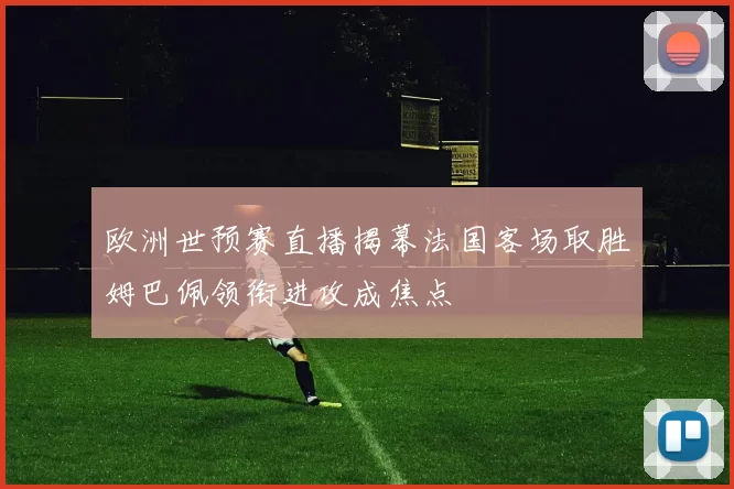 欧洲世预赛直播揭幕法国客场取胜姆巴佩领衔进攻成焦点