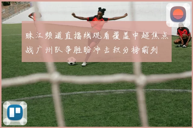 珠江频道直播线观看覆盖中超焦点战广州队争胜盼冲击积分榜前列