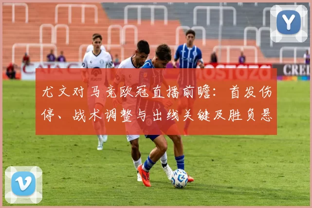 尤文对马竞欧冠直播前瞻:首发伤停、战术调整与出线关键及胜负悬念