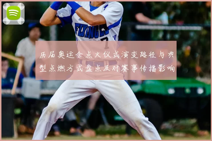 历届奥运会点火仪式演变路径与典型点燃方式盘点及对赛事传播影响分析