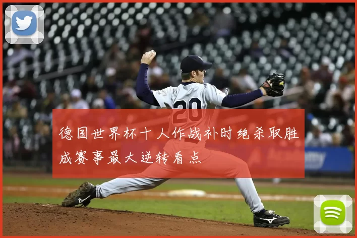 德国世界杯十人作战补时绝杀取胜成赛事最大逆转看点