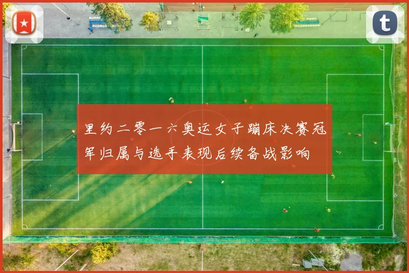 里约二零一六奥运女子蹦床决赛冠军归属与选手表现后续备战影响