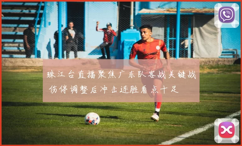 珠江台直播聚焦广东队客战关键战 伤停调整后冲击连胜看点十足