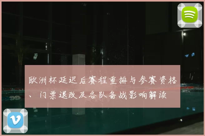 欧洲杯延迟后赛程重排与参赛资格、门票退改及各队备战影响解读
