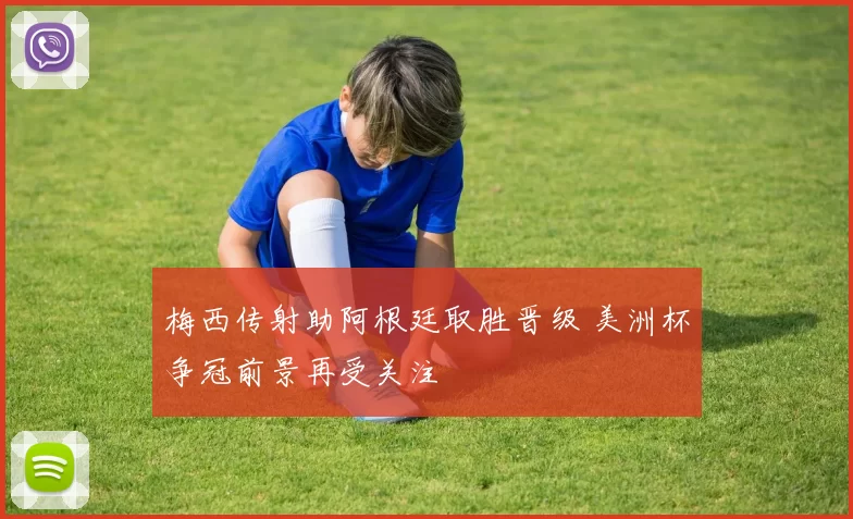 梅西传射助阿根廷取胜晋级 美洲杯争冠前景再受关注