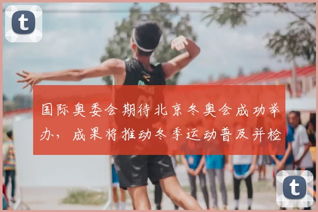国际奥委会期待北京冬奥会成功举办，成果将推动冬季运动普及并检验场馆运营