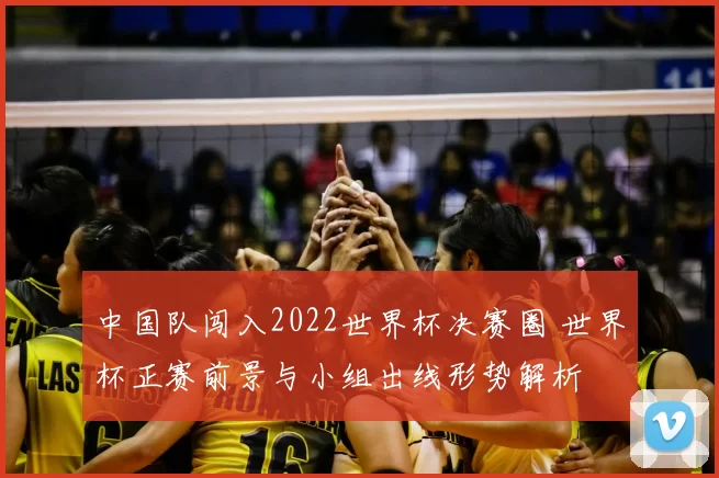 中国队闯入2022世界杯决赛圈 世界杯正赛前景与小组出线形势解析
