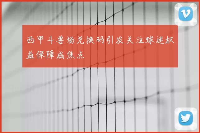 西甲斗兽场兑换码引发关注球迷权益保障成焦点