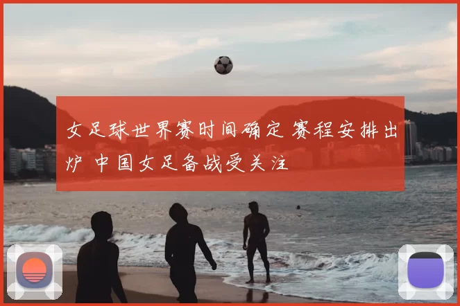女足球世界赛时间确定 赛程安排出炉 中国女足备战受关注