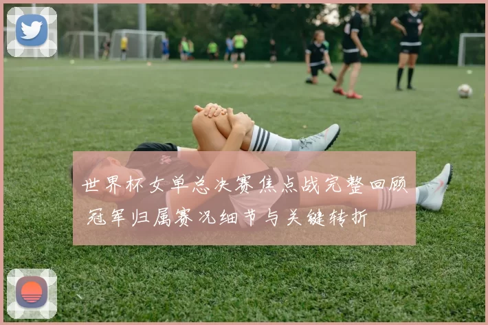 世界杯女单总决赛焦点战完整回顾 冠军归属赛况细节与关键转折