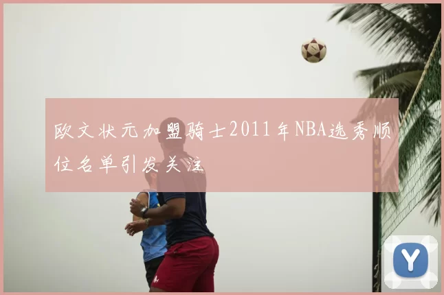 欧文状元加盟骑士2011年NBA选秀顺位名单引发关注