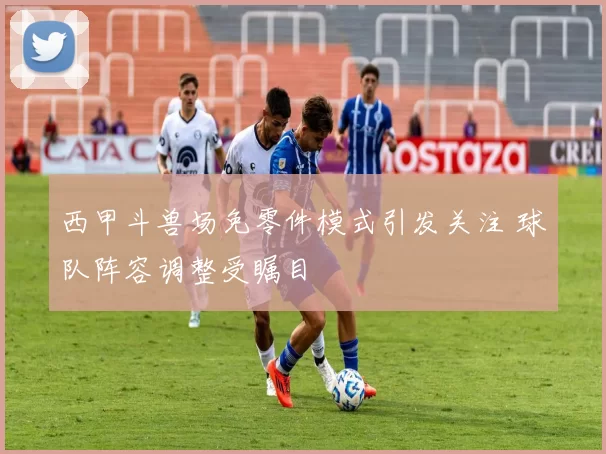西甲斗兽场免零件模式引发关注 球队阵容调整受瞩目