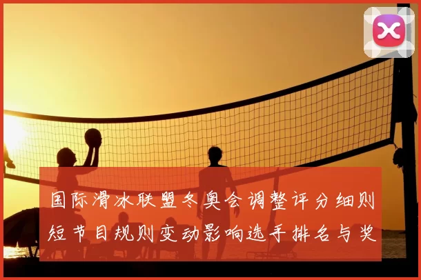 国际滑冰联盟冬奥会调整评分细则短节目规则变动影响选手排名与奖牌争夺
