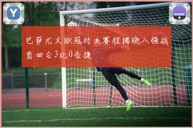 巴萨尤文欧冠对决赛程揭晓八强战首回合3比0告捷