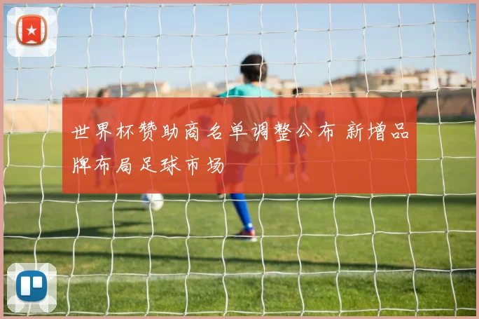 世界杯赞助商名单调整公布 新增品牌布局足球市场