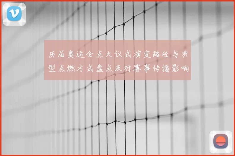 历届奥运会点火仪式演变路径与典型点燃方式盘点及对赛事传播影响分析