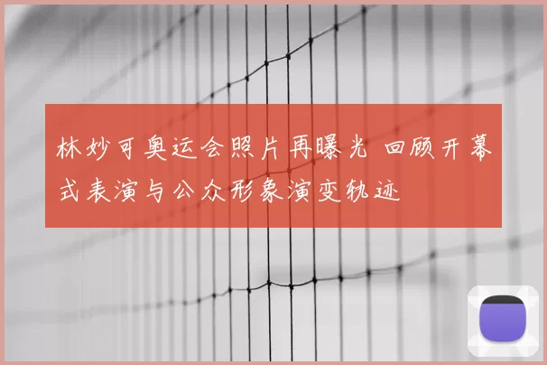 林妙可奥运会照片再曝光 回顾开幕式表演与公众形象演变轨迹