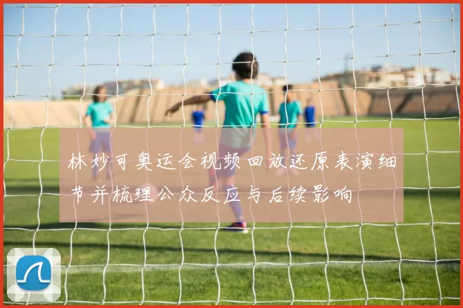 林妙可奥运会视频回放还原表演细节并梳理公众反应与后续影响