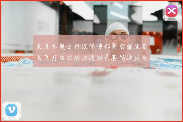 北京冬奥会科技保障部署智能装备与医疗监测助力运动员赛场适应与安全
