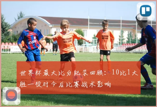 世界杯最大比分纪录回顾：10比1大胜一役对今后比赛战术影响