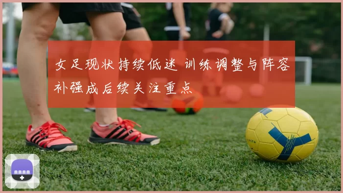 女足现状持续低迷 训练调整与阵容补强成后续关注重点