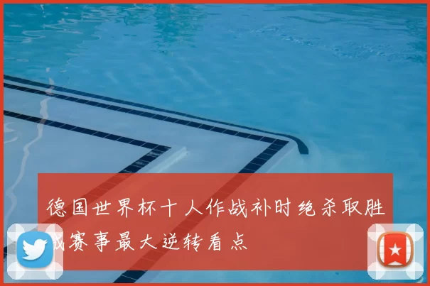 德国世界杯十人作战补时绝杀取胜成赛事最大逆转看点