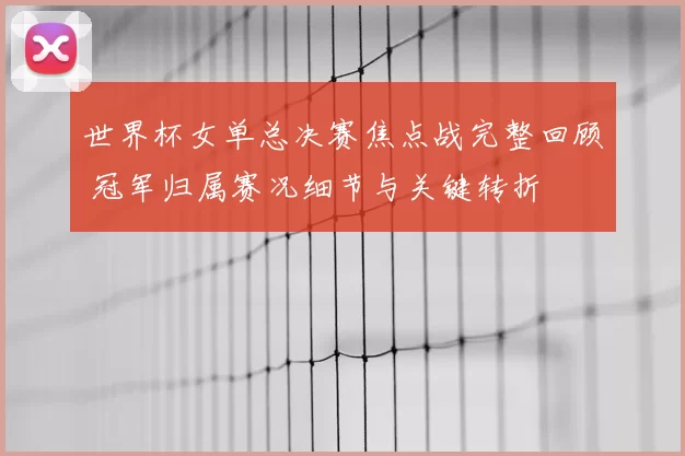 世界杯女单总决赛焦点战完整回顾 冠军归属赛况细节与关键转折