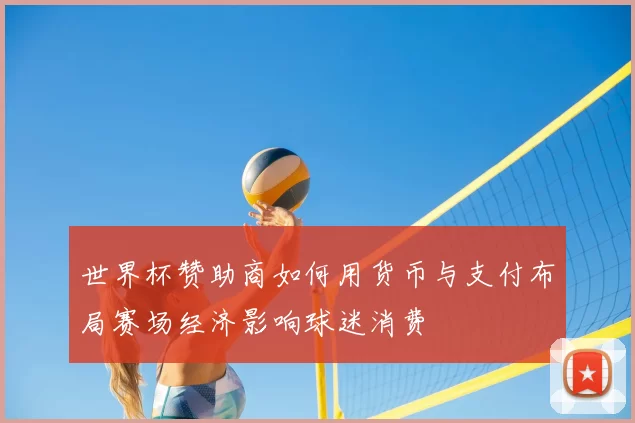 世界杯赞助商如何用货币与支付布局赛场经济影响球迷消费