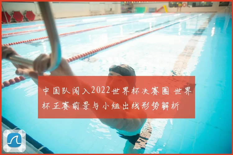 中国队闯入2022世界杯决赛圈 世界杯正赛前景与小组出线形势解析
