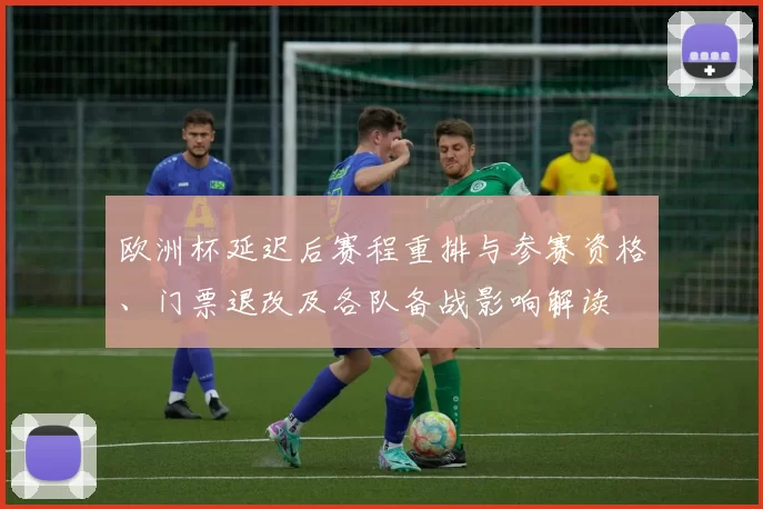 欧洲杯延迟后赛程重排与参赛资格、门票退改及各队备战影响解读
