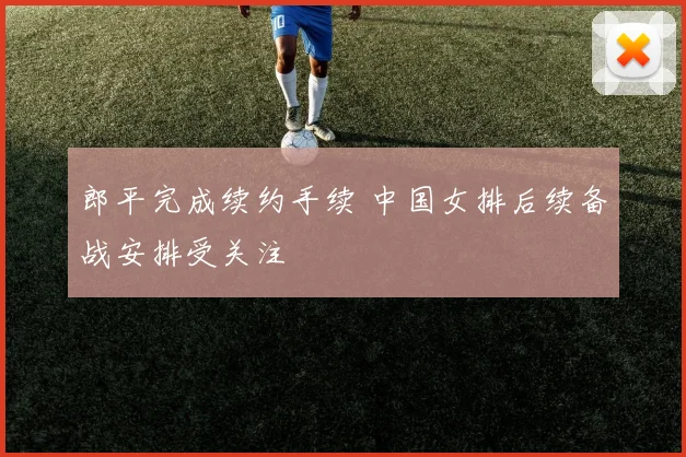 郎平完成续约手续 中国女排后续备战安排受关注