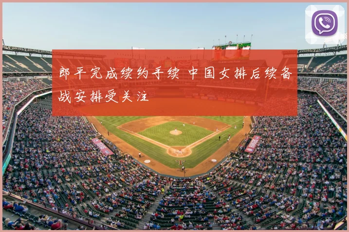 郎平完成续约手续 中国女排后续备战安排受关注