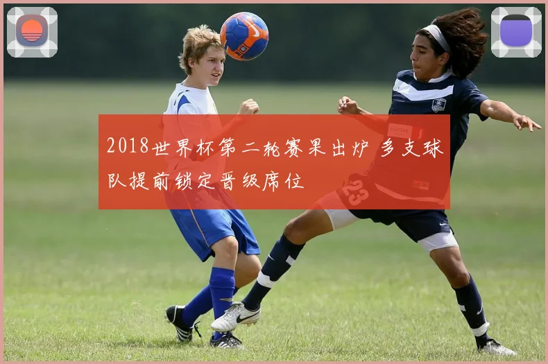 2018世界杯第二轮赛果出炉 多支球队提前锁定晋级席位