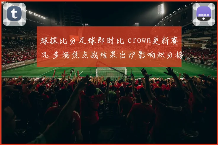 球探比分足球即时比 crown更新赛况 多场焦点战结果出炉影响积分榜排名