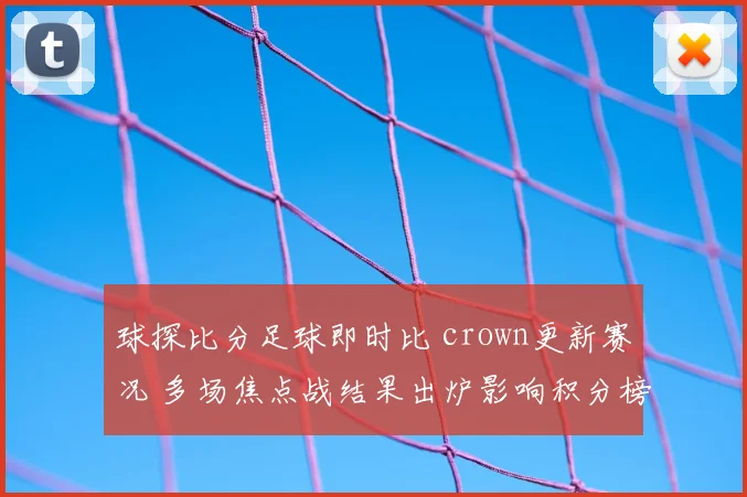球探比分足球即时比 crown更新赛况 多场焦点战结果出炉影响积分榜排名
