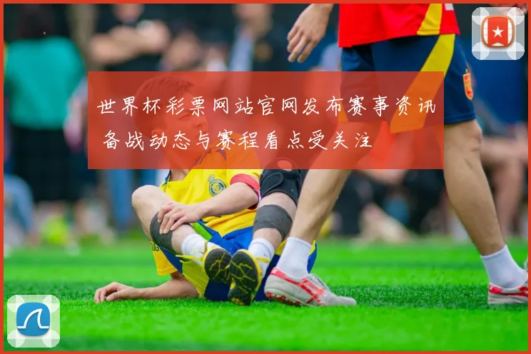 世界杯彩票网站官网发布赛事资讯 备战动态与赛程看点受关注