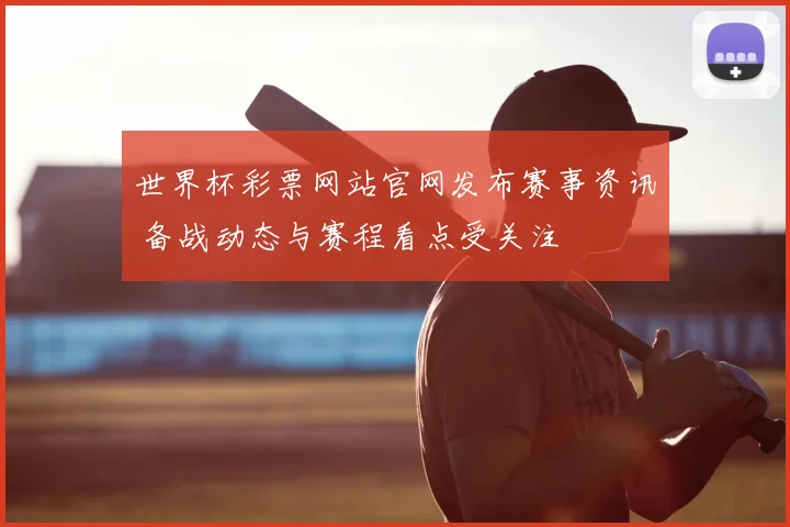 世界杯彩票网站官网发布赛事资讯 备战动态与赛程看点受关注