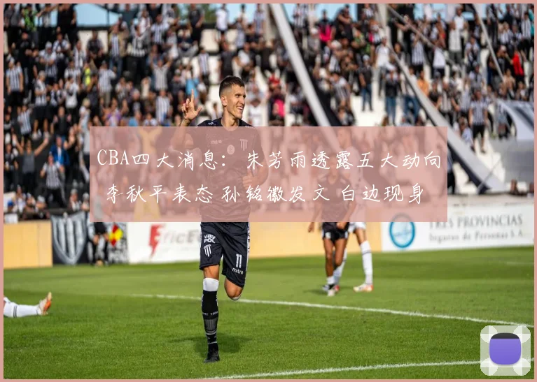 CBA四大消息:朱芳雨透露五大动向 李秋平表态 孙铭徽发文 白边现身