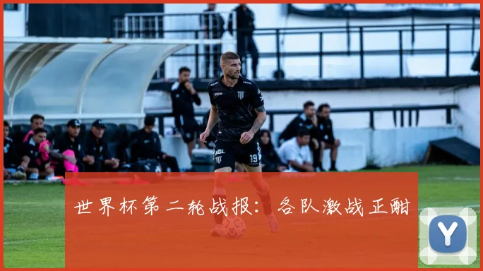 世界杯第二轮战报：各队激战正酣