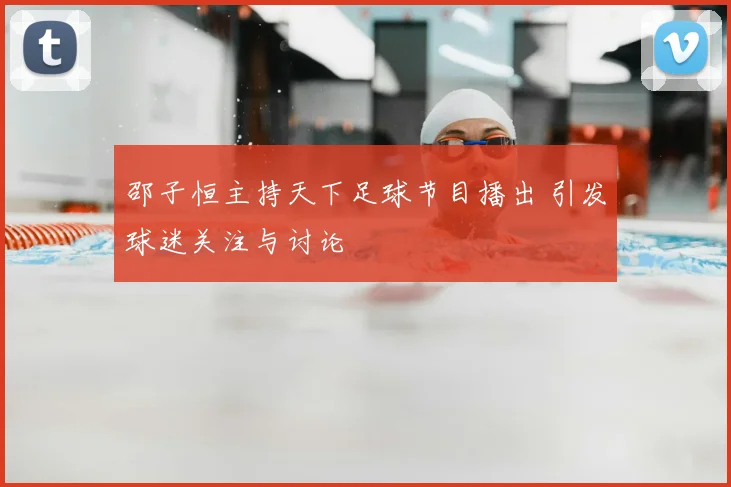 邵子恒主持天下足球节目播出 引发球迷关注与讨论