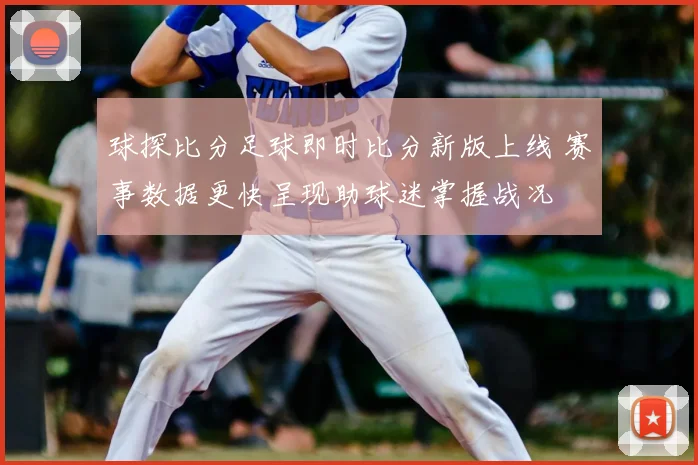 球探比分足球即时比分新版上线 赛事数据更快呈现助球迷掌握战况