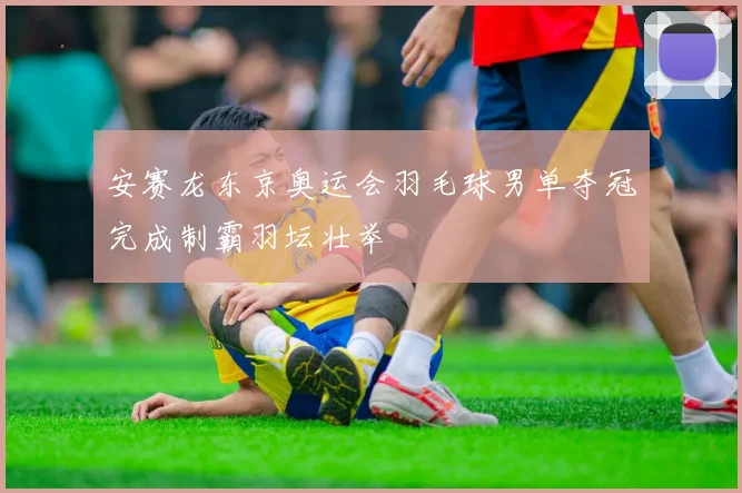 安赛龙东京奥运会羽毛球男单夺冠完成制霸羽坛壮举