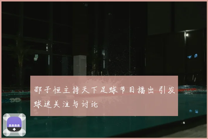邵子恒主持天下足球节目播出 引发球迷关注与讨论